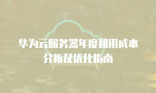 华为云服务器年度租用成本分析及优化指南