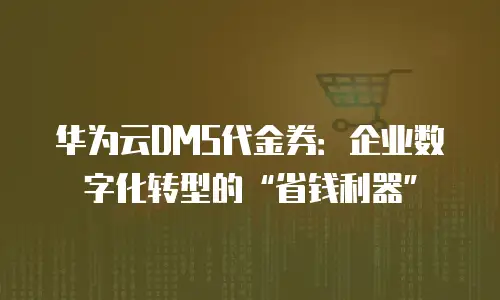 华为云DMS代金券：企业数字化转型的“省钱利器”