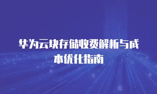 华为云块存储收费解析与成本优化指南