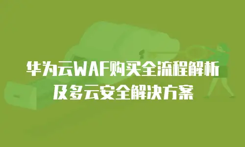 华为云WAF购买全流程解析及多云安全解决方案