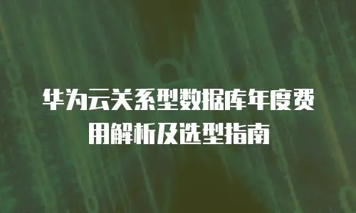 华为云关系型数据库年度费用解析及选型指南