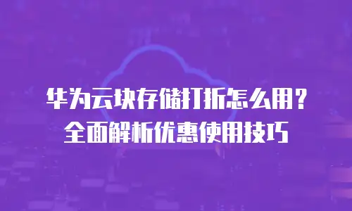 华为云块存储打折怎么用？全面解析优惠使用技巧