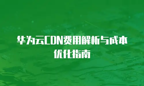 华为云CDN费用解析与成本优化指南
