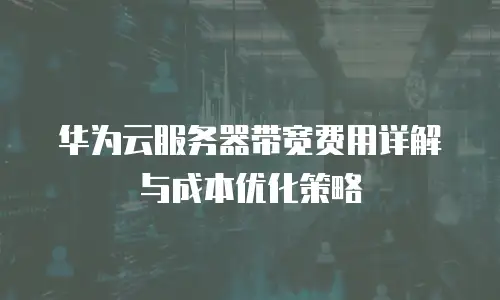 华为云服务器带宽费用详解与成本优化策略