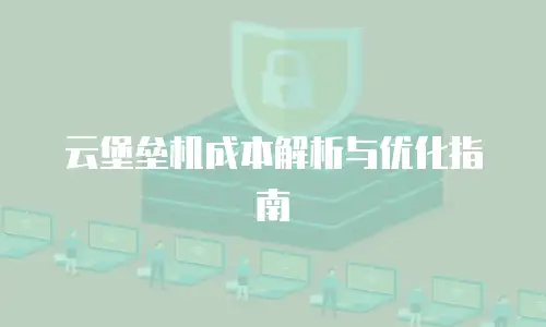 云堡垒机成本解析与优化指南