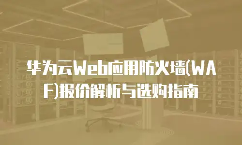 华为云Web应用防火墙(WAF)报价解析与选购指南