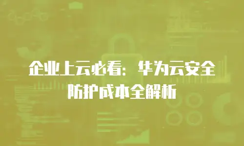 企业上云必看：华为云安全防护成本全解析
