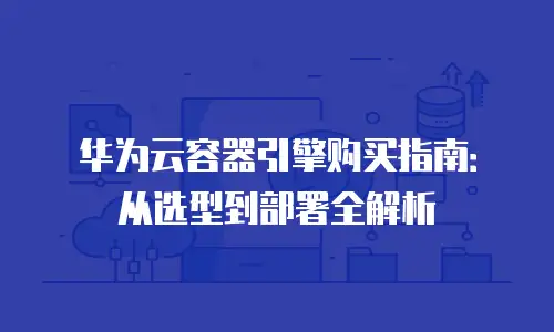 华为云容器引擎购买指南：从选型到部署全解析