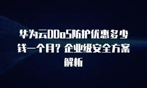 华为云DDoS防护优惠多少钱一个月？企业级安全方案解析