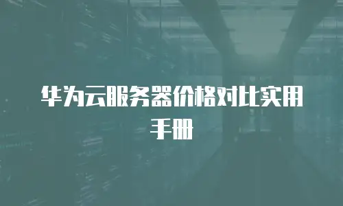 华为云服务器价格对比实用手册