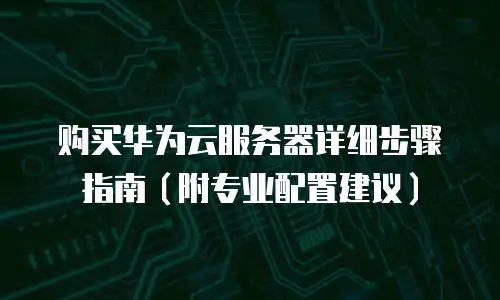 购买华为云服务器详细步骤指南（附专业配置建议）
