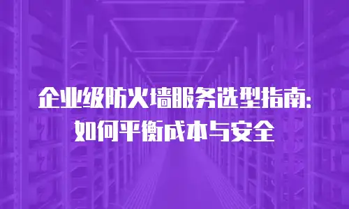 企业级防火墙服务选型指南：如何平衡成本与安全