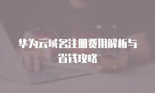 华为云域名注册费用解析与省钱攻略