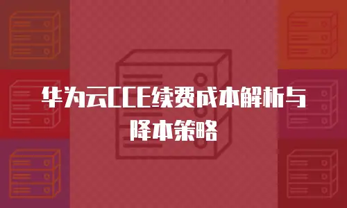 华为云CCE续费成本解析与降本策略