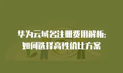 华为云域名注册费用解析：如何选择高性价比方案