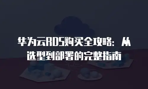 华为云RDS购买全攻略：从选型到部署的完整指南