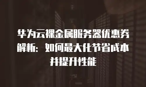 华为云裸金属服务器优惠券解析：如何最大化节省成本并提升性能