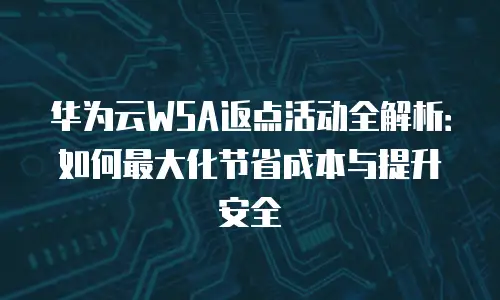 华为云WSA返点活动全解析：如何最大化节省成本与提升安全