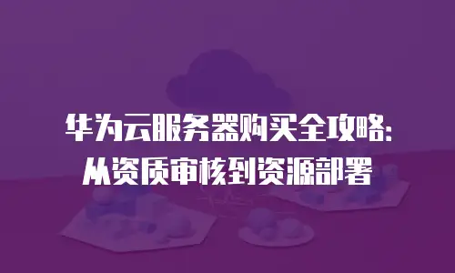 华为云服务器购买全攻略：从资质审核到资源部署