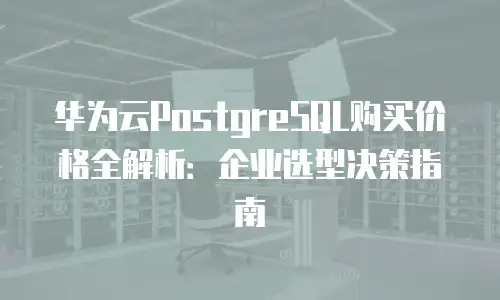 华为云PostgreSQL购买价格全解析：企业选型决策指南