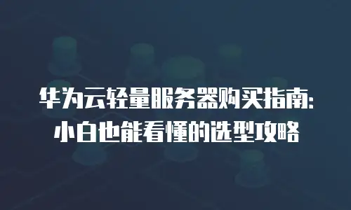 华为云轻量服务器购买指南：小白也能看懂的选型攻略