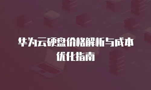 华为云硬盘价格解析与成本优化指南