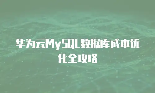 华为云MySQL数据库成本优化全攻略