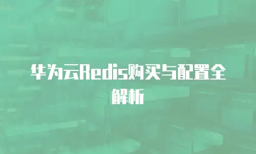 华为云Redis购买与配置全解析