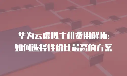 华为云虚拟主机费用解析：如何选择性价比最高的方案
