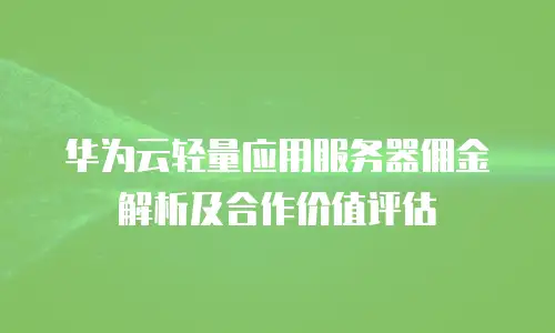 华为云轻量应用服务器佣金解析及合作价值评估