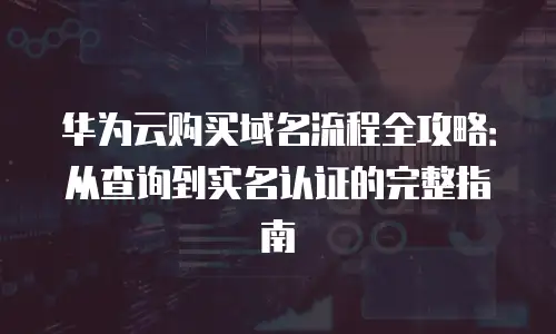 华为云购买域名流程全攻略：从查询到实名认证的完整指南