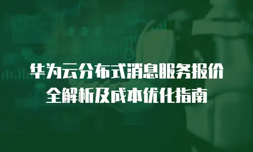 华为云分布式消息服务报价全解析及成本优化指南