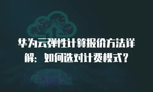 华为云弹性计算报价方法详解：如何选对计费模式？