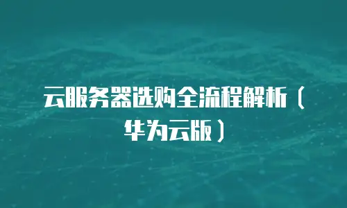 云服务器选购全流程解析（华为云版）