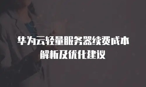 华为云轻量服务器续费成本解析及优化建议