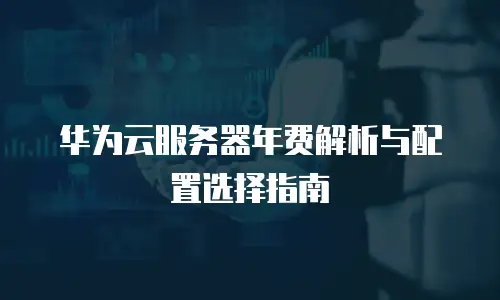 华为云服务器年费解析与配置选择指南