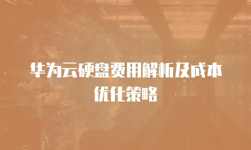 华为云硬盘费用解析及成本优化策略