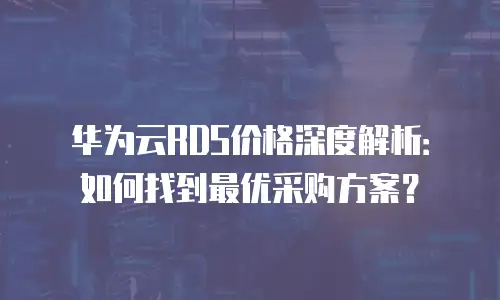 华为云RDS价格深度解析：如何找到最优采购方案？