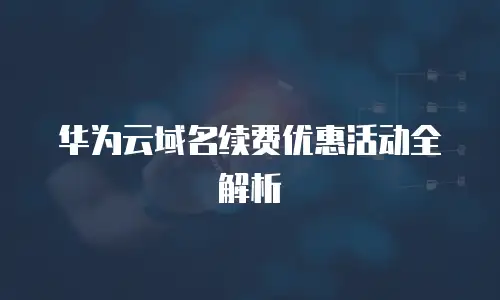 华为云域名续费优惠活动全解析