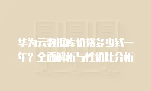 华为云数据库价格多少钱一年？全面解析与性价比分析
