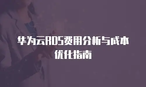 华为云RDS费用分析与成本优化指南