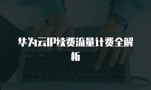 华为云IP续费流量计费全解析