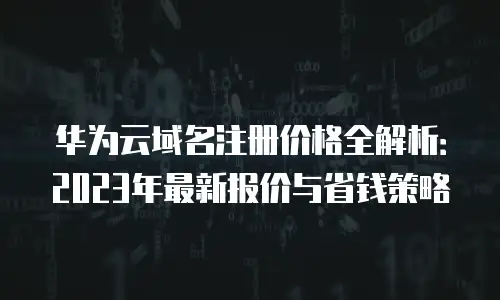 华为云域名注册价格全解析：2023年最新报价与省钱策略