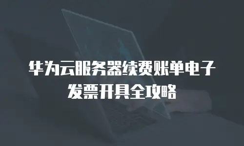 华为云服务器续费账单电子发票开具全攻略