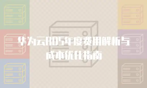 华为云RDS年度费用解析与成本优化指南