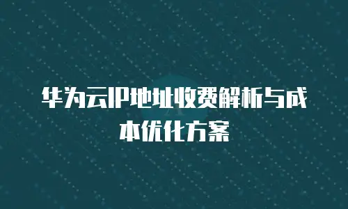 华为云IP地址收费解析与成本优化方案