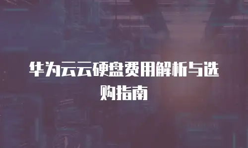 华为云云硬盘费用解析与选购指南