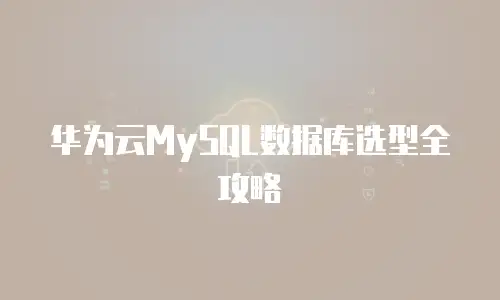 华为云MySQL数据库选型全攻略