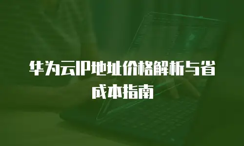华为云IP地址价格解析与省成本指南