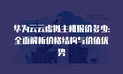 华为云云虚拟主机报价多少：全面解析价格结构与价值优势